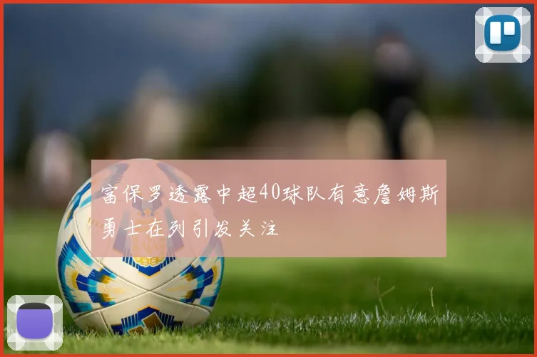 富保罗透露中超40球队有意詹姆斯勇士在列引发关注