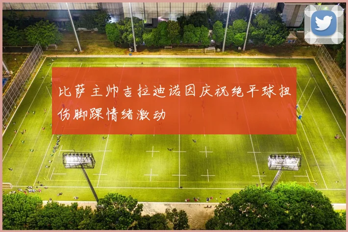比萨主帅吉拉迪诺因庆祝绝平球扭伤脚踝情绪激动