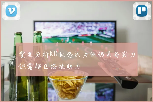 霍里分析KD状态认为他仍具备实力但需超巨搭档助力