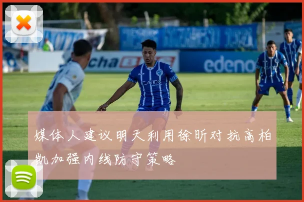 媒体人建议明天利用徐昕对抗高柏凯加强内线防守策略