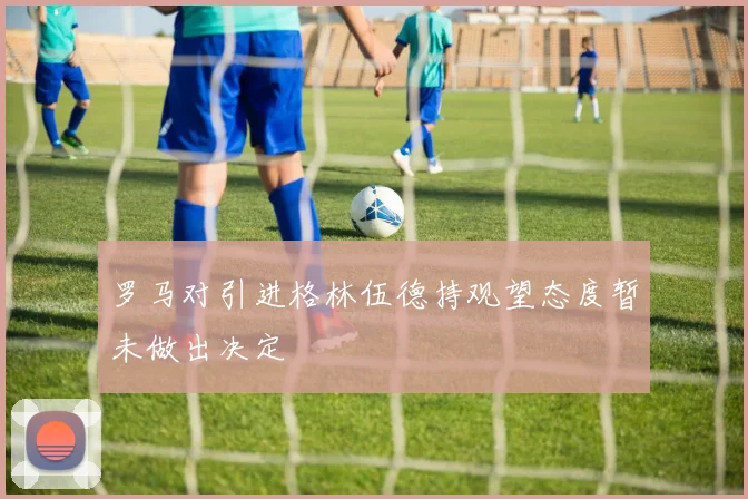 罗马对引进格林伍德持观望态度暂未做出决定