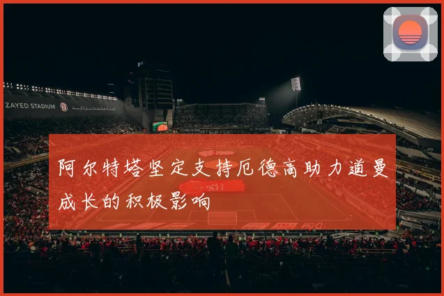 阿尔特塔坚定支持厄德高助力道曼成长的积极影响