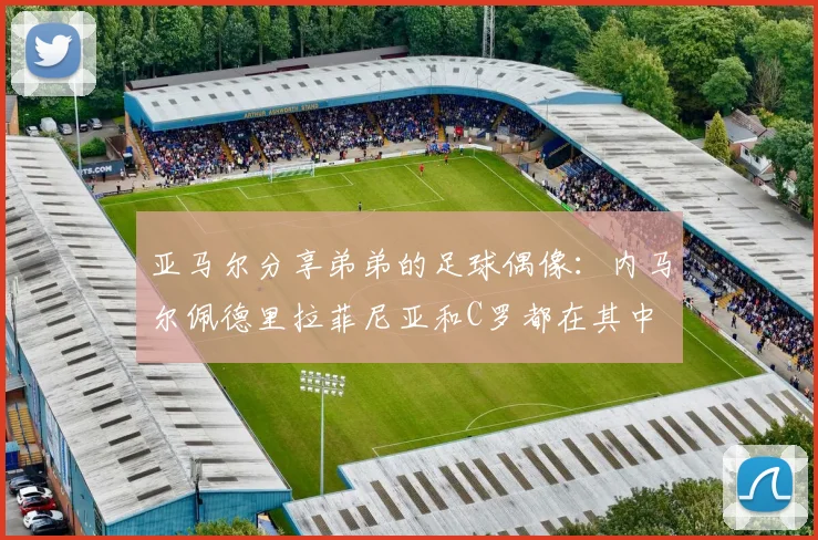亚马尔分享弟弟的足球偶像：内马尔佩德里拉菲尼亚和C罗都在其中