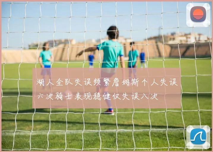 湖人全队失误频繁詹姆斯个人失误六次骑士表现稳健仅失误八次