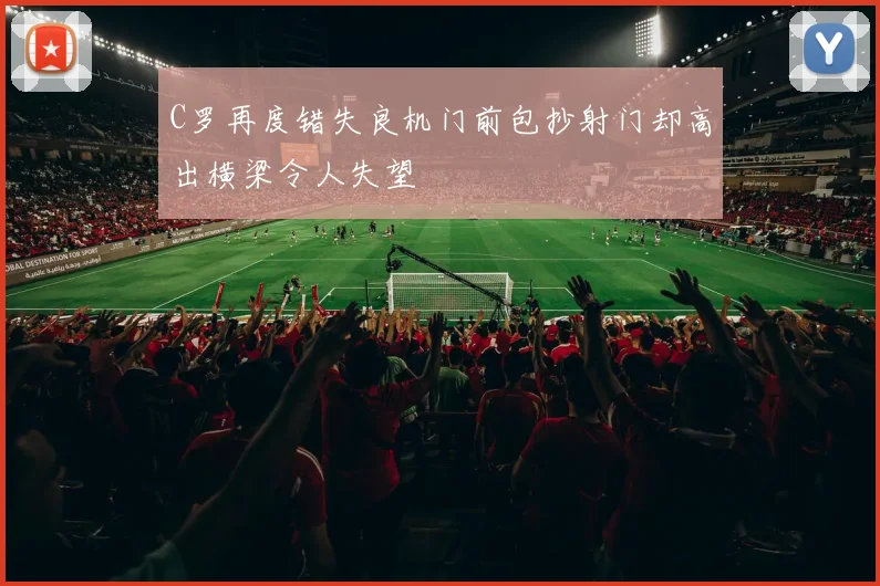 C罗再度错失良机门前包抄射门却高出横梁令人失望