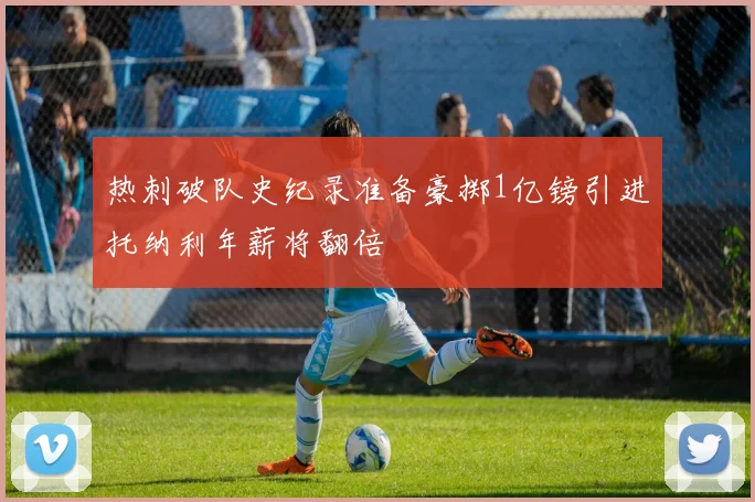 热刺破队史纪录准备豪掷1亿镑引进托纳利年薪将翻倍