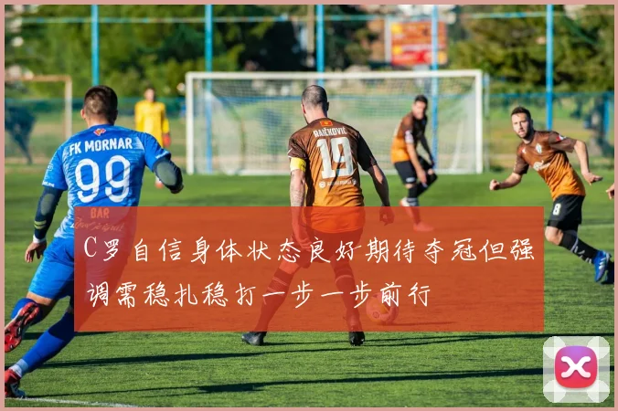 C罗自信身体状态良好期待夺冠但强调需稳扎稳打一步一步前行