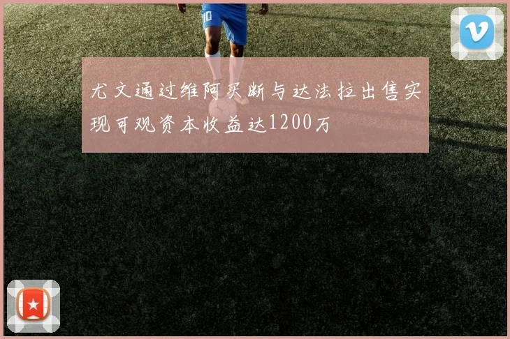 尤文通过维阿买断与达法拉出售实现可观资本收益达1200万