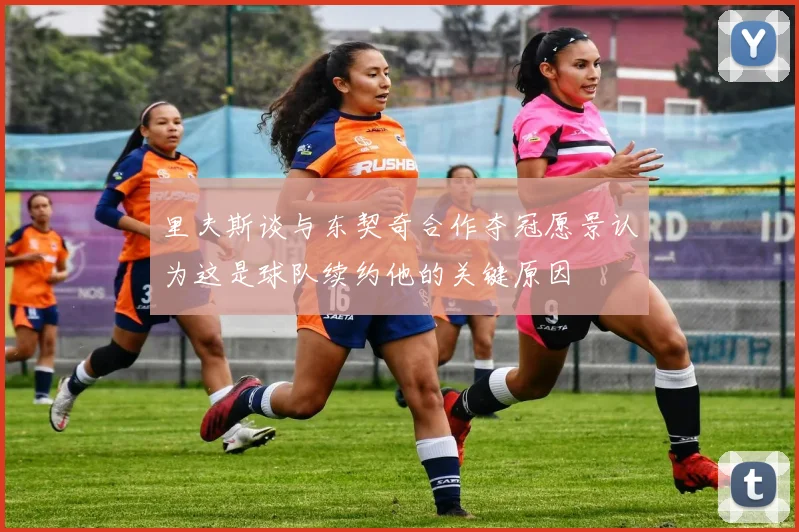 里夫斯谈与东契奇合作夺冠愿景认为这是球队续约他的关键原因