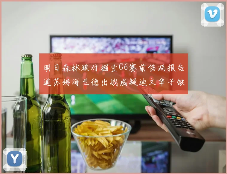 明日森林狼对掘金G6赛前伤病报告道苏姆海兰德出战成疑迪文华子缺阵