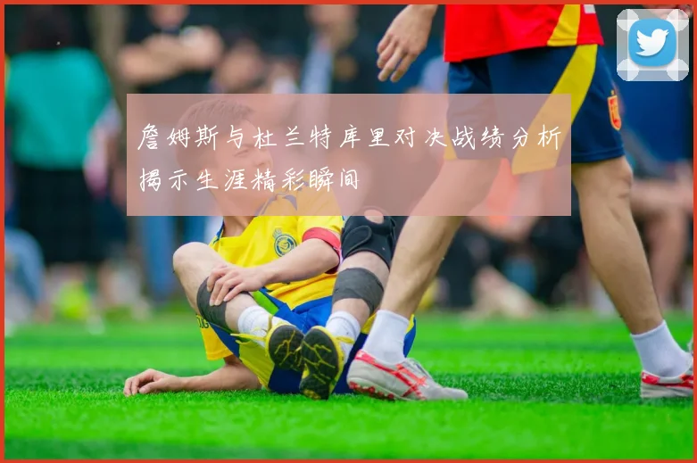 詹姆斯与杜兰特库里对决战绩分析揭示生涯精彩瞬间