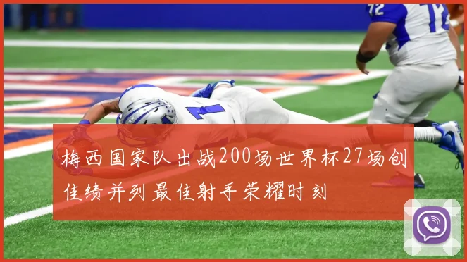 梅西国家队出战200场世界杯27场创佳绩并列最佳射手荣耀时刻