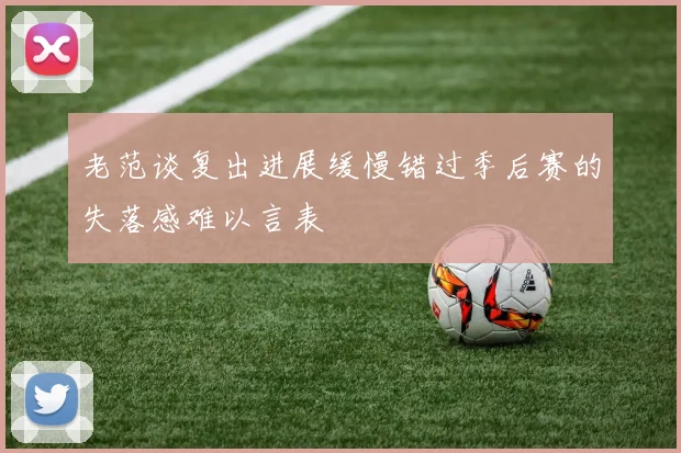 老范谈复出进展缓慢错过季后赛的失落感难以言表
