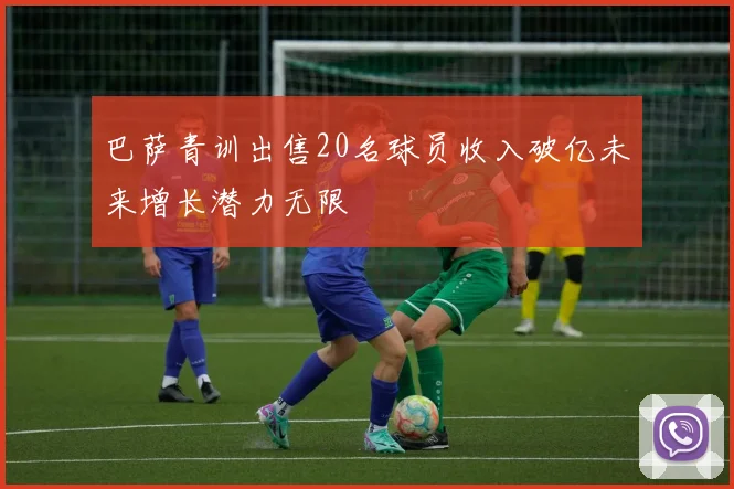 巴萨青训出售20名球员收入破亿未来增长潜力无限