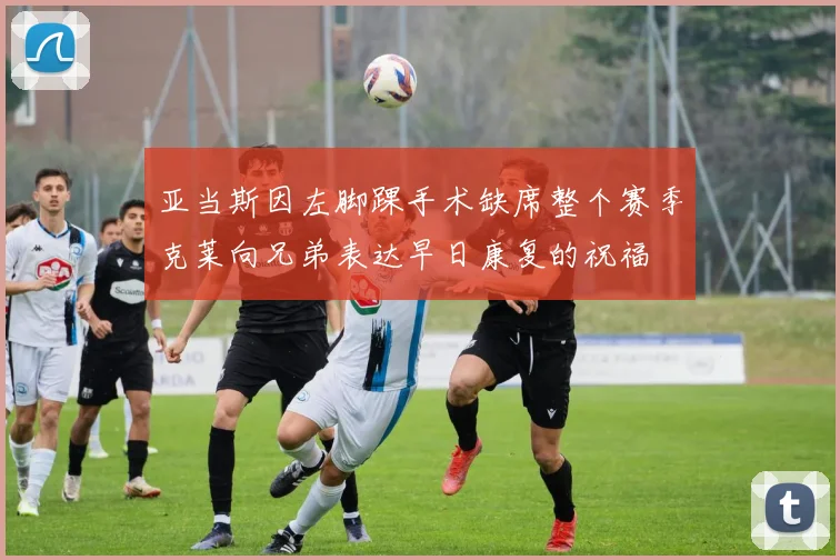 亚当斯因左脚踝手术缺席整个赛季克莱向兄弟表达早日康复的祝福