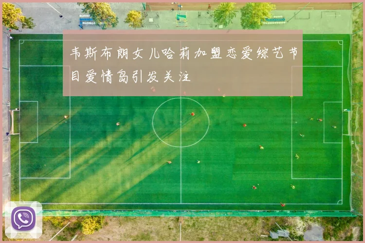 韦斯布朗女儿哈莉加盟恋爱综艺节目爱情岛引发关注