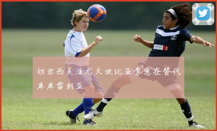 切尔西关注尤文坎比亚索意在替代库库雷利亚
