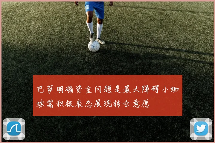 巴萨明确资金问题是最大障碍小蜘蛛需积极表态展现转会意愿