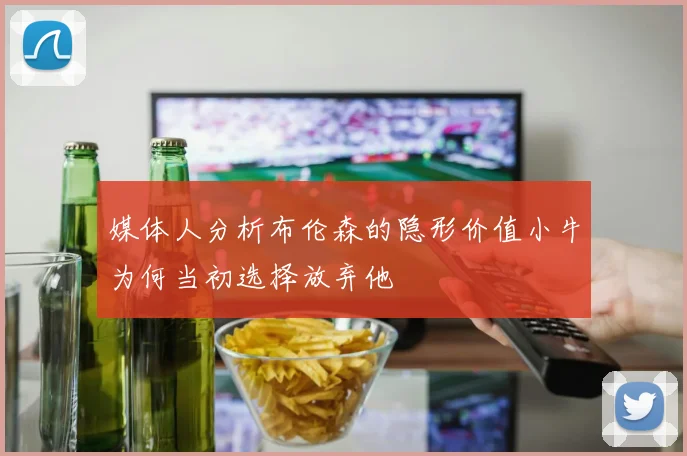 媒体人分析布伦森的隐形价值小牛为何当初选择放弃他