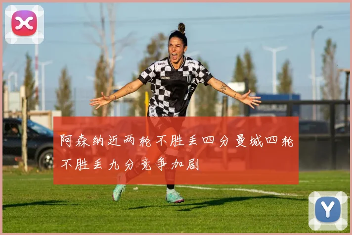 阿森纳近两轮不胜丢四分曼城四轮不胜丢九分竞争加剧