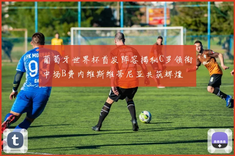 葡萄牙世界杯首发阵容揭秘C罗领衔中场B费内维斯维蒂尼亚共筑辉煌