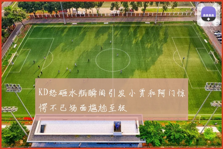 KD怒砸水瓶瞬间引发小贾和阿门惊愕不已场面尴尬至极