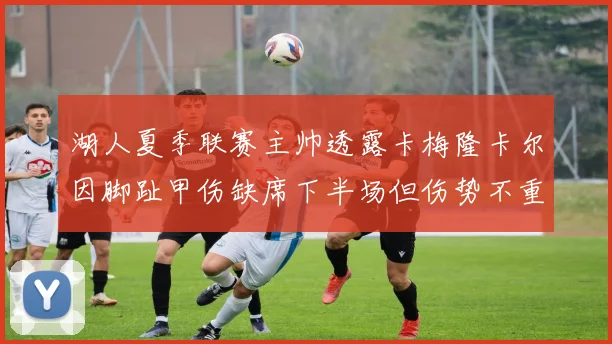 湖人夏季联赛主帅透露卡梅隆卡尔因脚趾甲伤缺席下半场但伤势不重