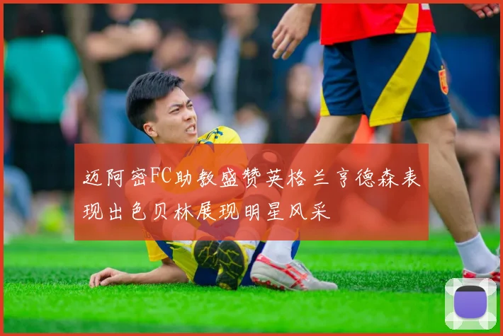 迈阿密FC助教盛赞英格兰亨德森表现出色贝林展现明星风采