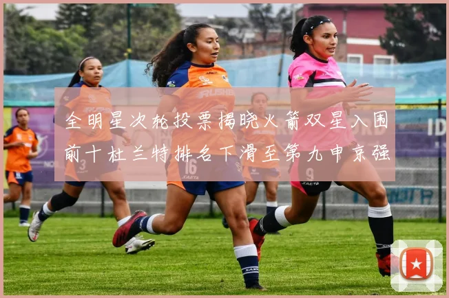 全明星次轮投票揭晓火箭双星入围前十杜兰特排名下滑至第九申京强势晋级第十位