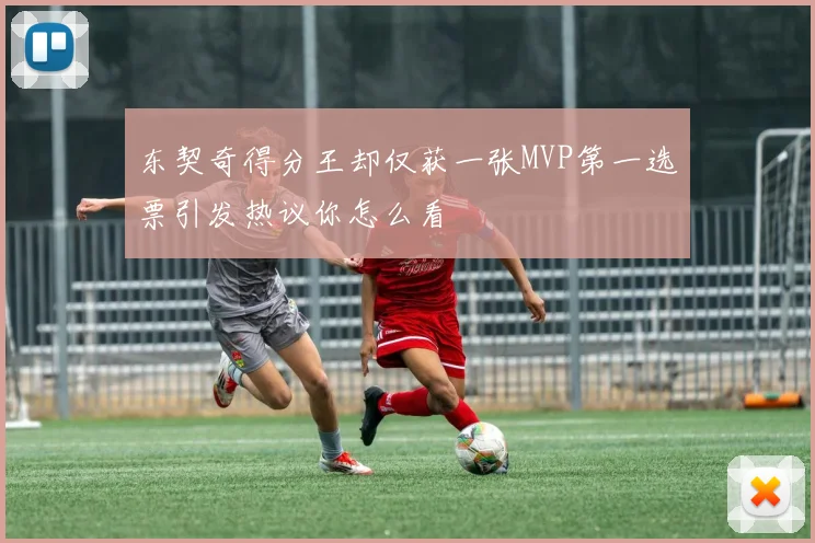 东契奇得分王却仅获一张MVP第一选票引发热议你怎么看
