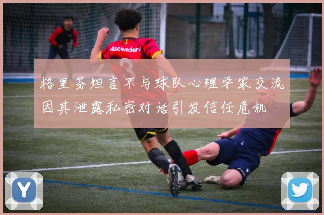 格里芬坦言不与球队心理学家交流因其泄露私密对话引发信任危机