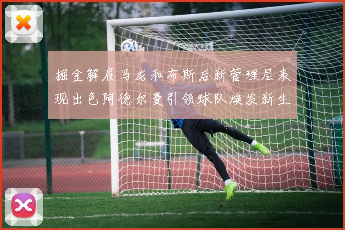 掘金解雇马龙和布斯后新管理层表现出色阿德尔曼引领球队焕发新生