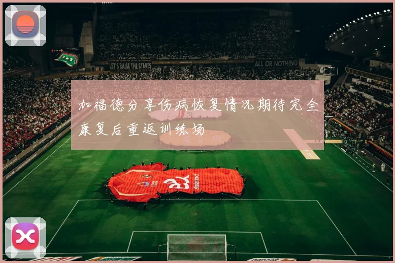 加福德分享伤病恢复情况期待完全康复后重返训练场