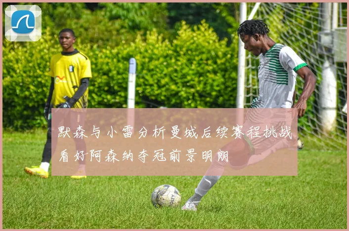 默森与小雷分析曼城后续赛程挑战看好阿森纳夺冠前景明朗