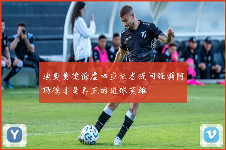 迪奥曼德谦虚回应记者提问强调阿玛德才是真正的进球英雄