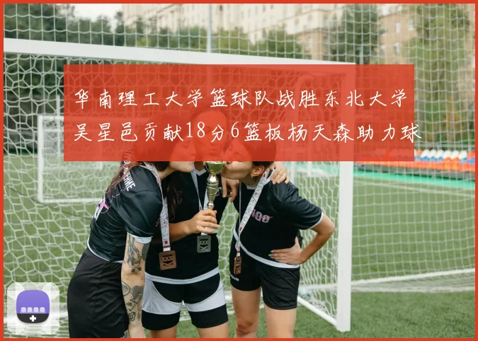 华南理工大学篮球队战胜东北大学吴星邑贡献18分6篮板杨天森助力球队获胜