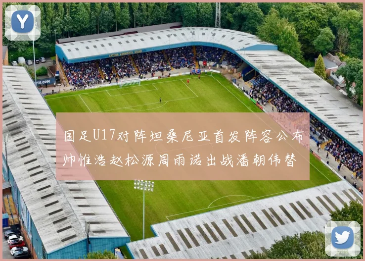 国足U17对阵坦桑尼亚首发阵容公布帅惟浩赵松源周雨诺出战潘朝伟替补